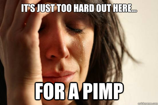 It S Just Too Hard Out Here For A Pimp First World Problems Quickmeme It's hard out here for a pimp is a song written by hip hop group three 6 mafia and cedric coleman as the theme song to the film hustle & flow. quickmeme
