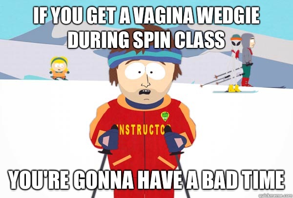 If you get a vagina wedgie during spin class You're gonna have a bad time -  Super Cool Ski Instructor - quickmeme