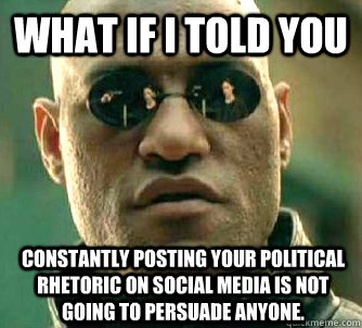 What if I told you constantly posting your political rhetoric on social  media is not going to persuade anyone. - What if I told you - quickmeme