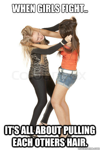 when girls fight.. It's all about pulling each others hair. - Girl fights -  quickmeme