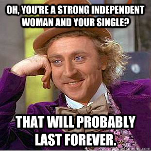 Oh, you're a strong independent woman and your single? That will probably  last forever. - Condescending Wonka - quickmeme