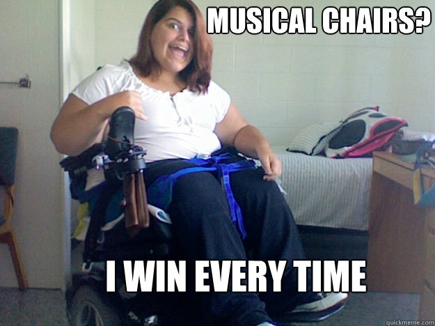 MUSICAL CHAIRS? I WIN EVERY TIME - Crippled Comedian - quickmeme
