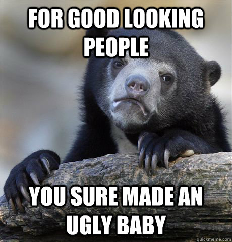 for good looking people you sure made an ugly baby - Confession Bear -  quickmeme