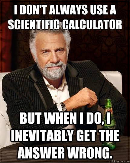 Distraction hundred Ewell I don't always use a scientific calculator for my math problems... But when  i do, I inevitably get the answer wrong. - The Most Interesting Man In The  World - quickmeme