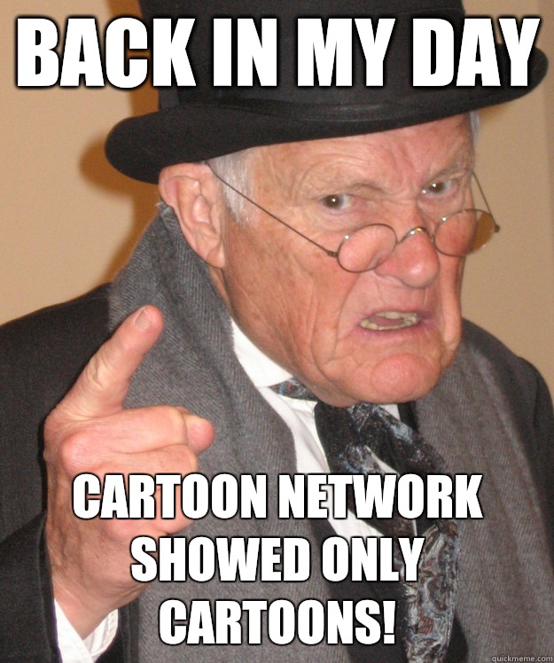 back in my day Cartoon network showed only cartoons! - back in my day -  quickmeme