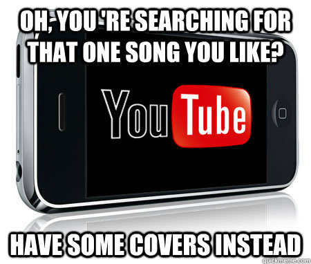 Oh, you 're searching for that one song you like? Have some covers instead  - Scumbag Youtube App - quickmeme
