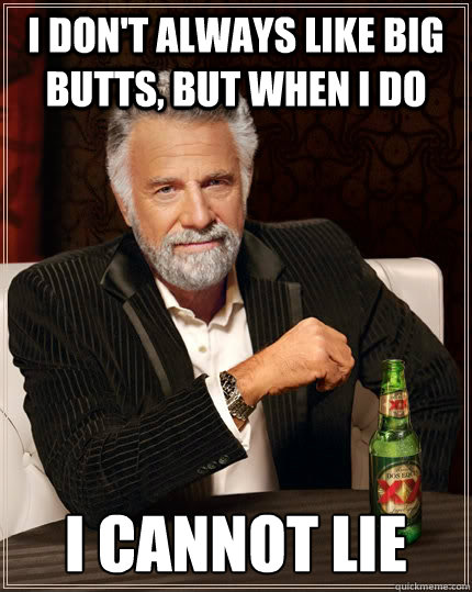 I Don T Always Like Big Butts But When I Do I Cannot Lie The Most Interesting Man In The World Quickmeme
