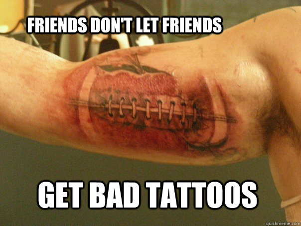 Friends Don't Let Friends Get Bad Tattoos - Bad Tattoo - quickmeme