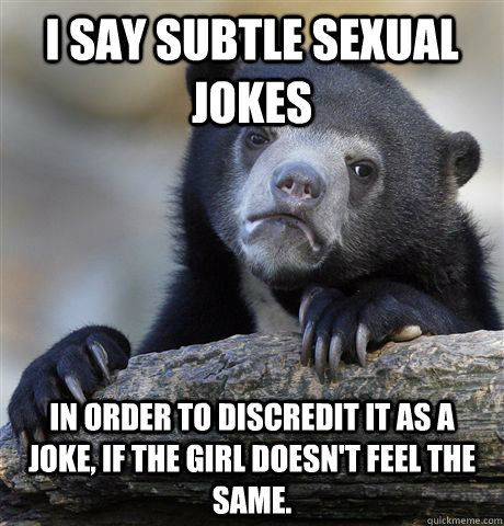I say subtle sexual jokes in order to discredit it as a joke, if the girl  doesn't feel the same. - Confession Bear - quickmeme
