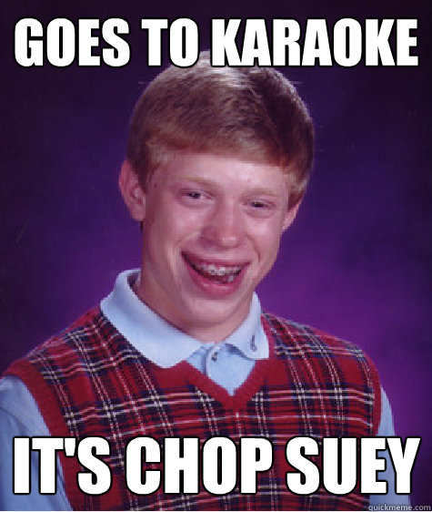 goes to karaoke it's chop suey - Bad Luck Brian - quickmeme