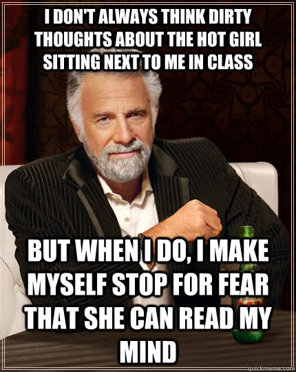 I don't always think dirty thoughts about the hot girl sitting next to me  in class but when I do, I make myself stop for fear that she can read my  mind -