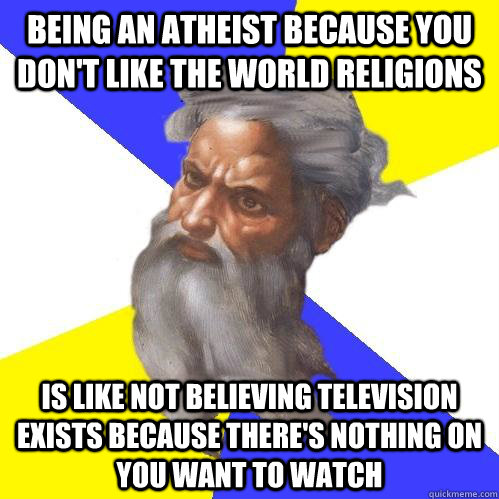 Being an atheist because you don't like the world religions is like not  believing television exists because there's nothing on you want to watch -  Advice God - quickmeme
