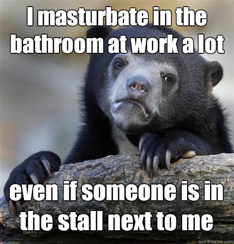 I Masturbate In The Bathroom At Work A Lot Even If Someone Is In