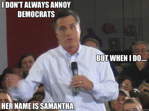 I don't always annoy Democrats But when I do.... Her name is Samantha - Bad  Liar Romney - quickmeme
