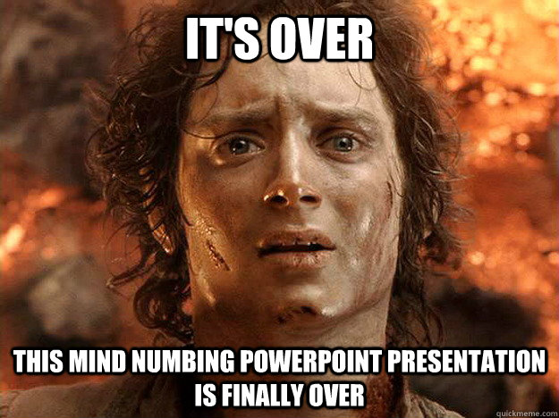 it's over This mind numbing powerpoint presentation is finally over - frodo  - quickmeme