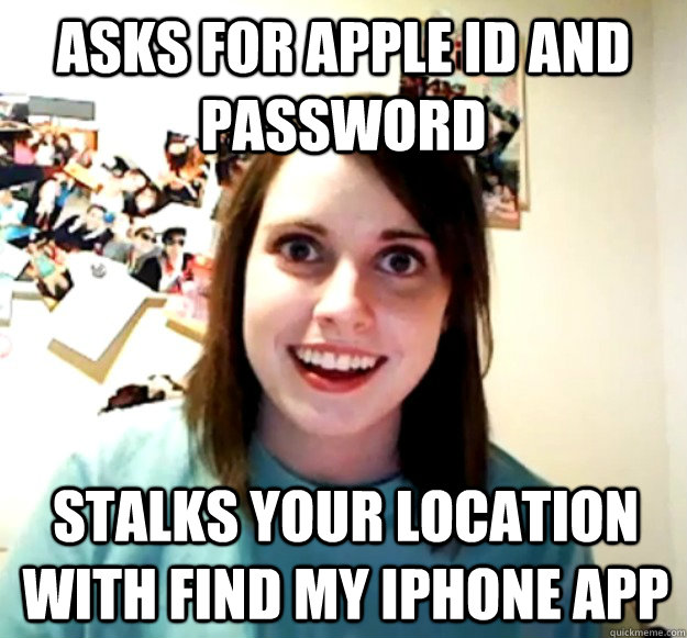asks for apple id and password stalks your location with find my iphone app  - Overly Attached Girlfriend - quickmeme