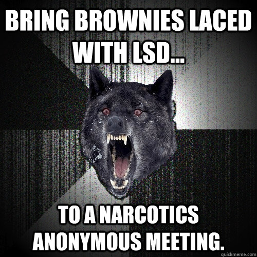Bring brownies laced with LSD... to a narcotics anonymous meeting. -  Insanity Wolf - quickmeme