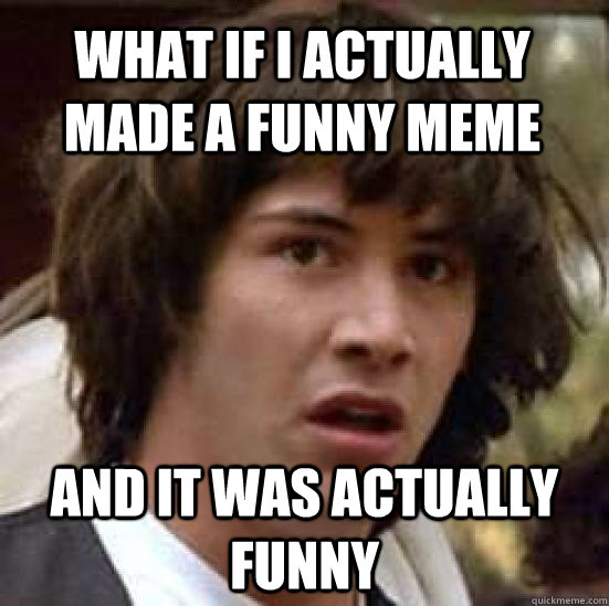 What if I actually made a funny meme and it was actually funny - conspiracy  keanu - quickmeme
