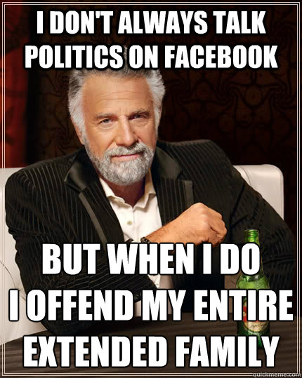 I don't always talk politics on facebook But when I do I offend my entire  extended family - The Most Interesting Man In The World - quickmeme
