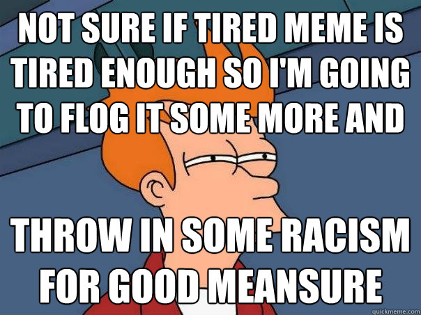 not sure if tired meme is tired enough so I'm going to flog it some more  and throw in some racism for good meansure - Futurama Fry - quickmeme