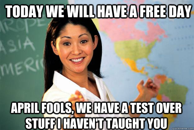 Today we will have a free day April Fools, we have a test over stuff I  haven't taught you - Unhelpful High School Teacher - quickmeme