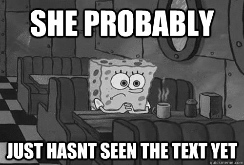 She probably just hasnt seen the text yet - Sad Spongebob - quickmeme