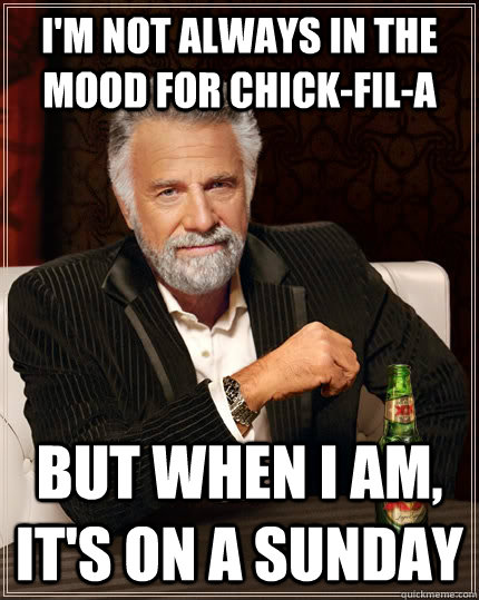 I'm not always in the mood for Chick-Fil-A But when I am, it's on a sunday  - The Most Interesting Man In The World - quickmeme