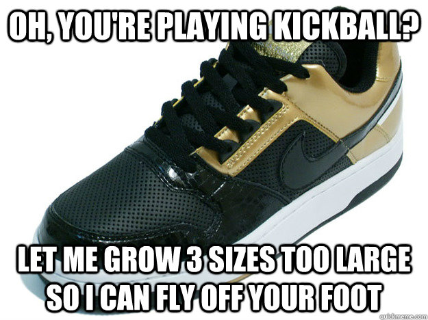 Oh, you're playing kickball? Let me grow 3 sizes too large so I can fly off  your foot - Scumbag Shoe - quickmeme