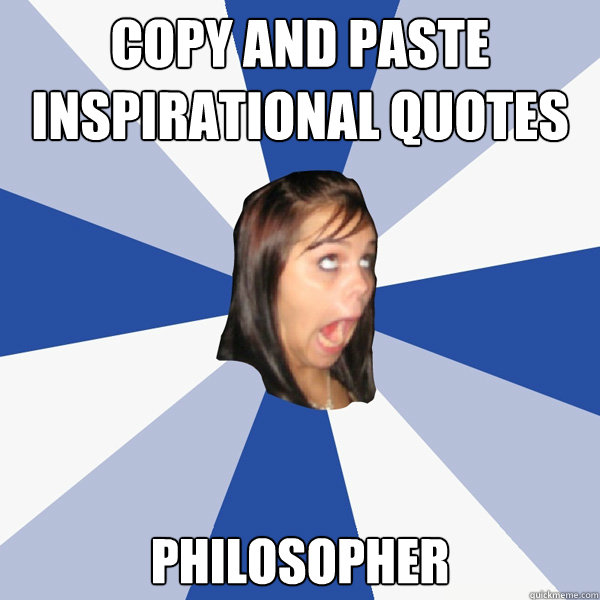 Copy and Paste inspirational quotes Philosopher - Annoying Facebook Girl -  quickmeme