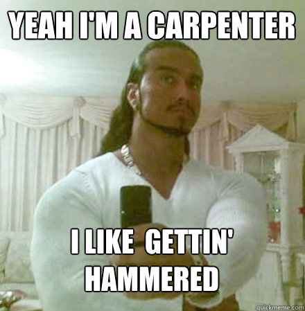 yeah i'm a carpenter i like gettin' hammered - Guido Jesus - quickmeme