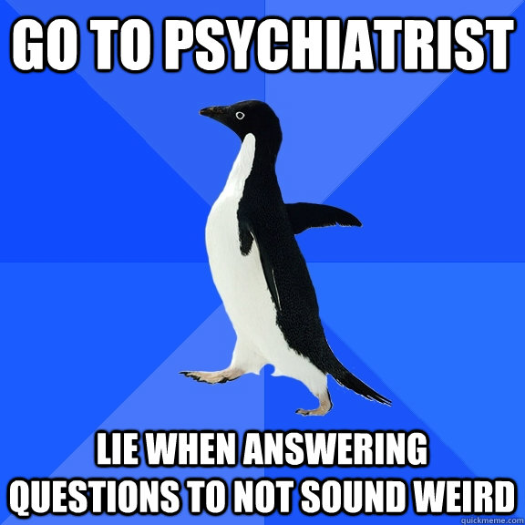 go to psychiatrist lie when answering questions to not sound weird -  Socially Awkward Penguin - quickmeme