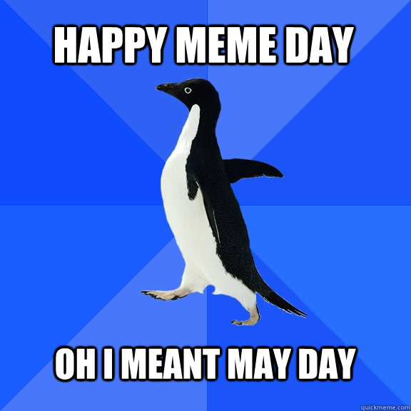 Happy Meme Day Oh I meant May Day - Socially Awkward Penguin - quickmeme
