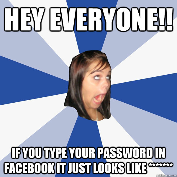 HEY everyone!! if you type your pASSword in facebook it just looks like  ******* - Annoying Facebook Girl - quickmeme