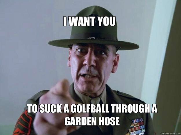 I Want You To Suck A Golfball Through A Garden Hose Gunnery