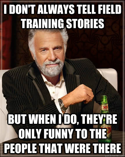 I don't always tell field training stories but when I do, they're only funny  to the people that were there - The Most Interesting Man In The World -  quickmeme