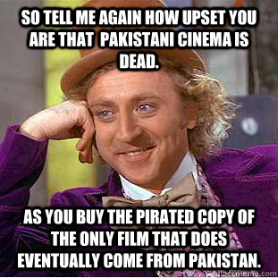 So tell me again how upset you are that Pakistani cinema is dead. As you  buy the pirated copy of the only film that does eventually come from  Pakistan. - Condescending Wonka -