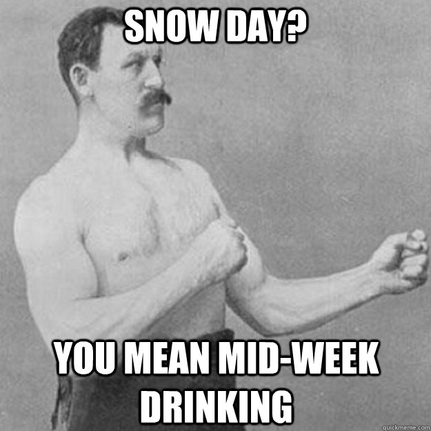 SNOW DAY? you mean mid-week drinking - overly manly man - quickmeme