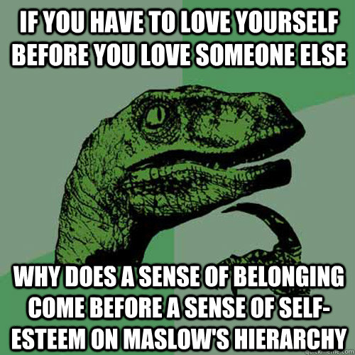 if you have to love yourself before you love someone else why does a sense  of belonging come before a sense of self-esteem on maslow's hierarchy -  Philosoraptor - quickmeme
