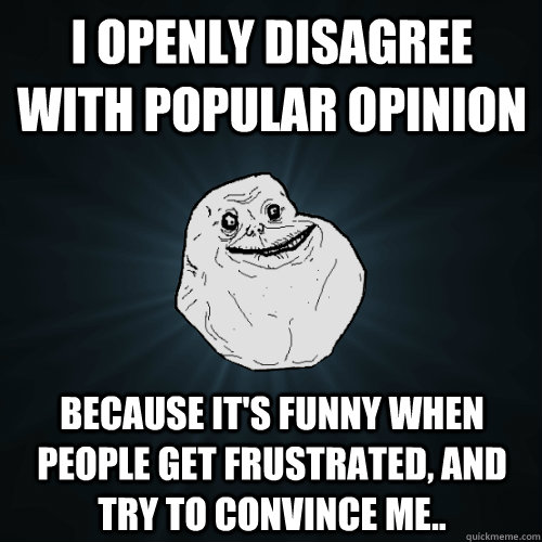 I openly disagree with popular opinion because it's funny when people get  frustrated, and try to convince me.. - Forever Alone - quickmeme