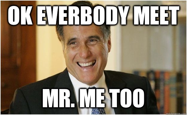 OK EVERBODY MEET MR. ME TOO - Mitt Romney - quickmeme