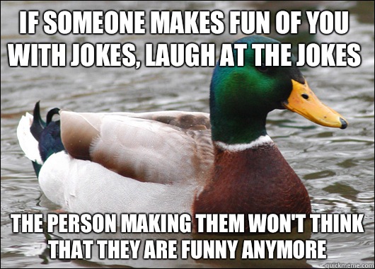 If someone makes fun of you with jokes, laugh at the jokes The person making  them won't think that they are funny anymore - Actual Advice Mallard -  quickmeme