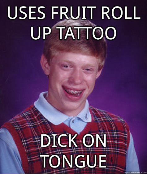 uses fruit roll up tattoo dick on tongue - Bad Luck Brian - quickmeme