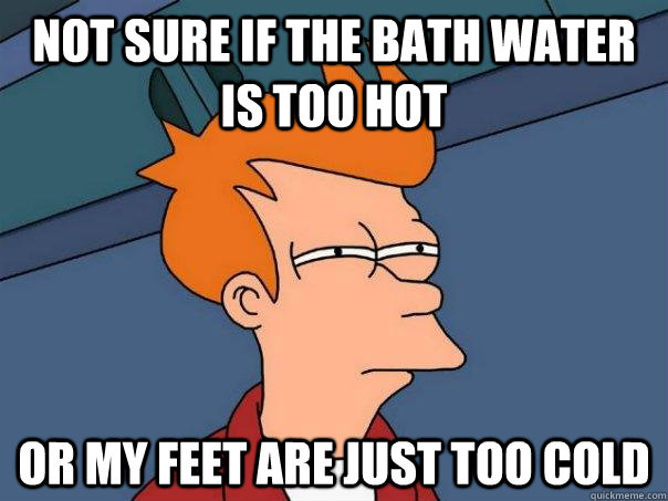 Not Sure If The Bath Water Is Too Hot Or My Feet Are Just