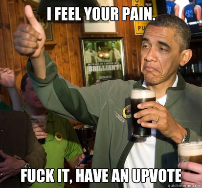I Feel Your Pain Fuck It Have An Upvote Upvote Obama Quickmeme