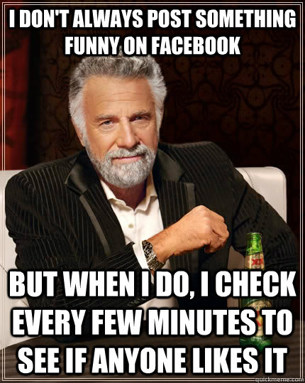 I don't always post something funny on facebook but when I do, I check  every few minutes to see if anyone likes it - The Most Interesting Man In  The World -