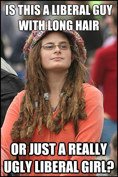 is this a liberal guy with long hair or just a really ugly liberal girl? -  College Liberal - quickmeme
