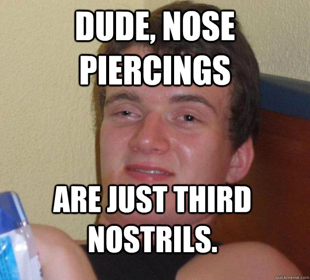 dude, nose piercings are just third nostrils. - 10 Guy - quickmeme