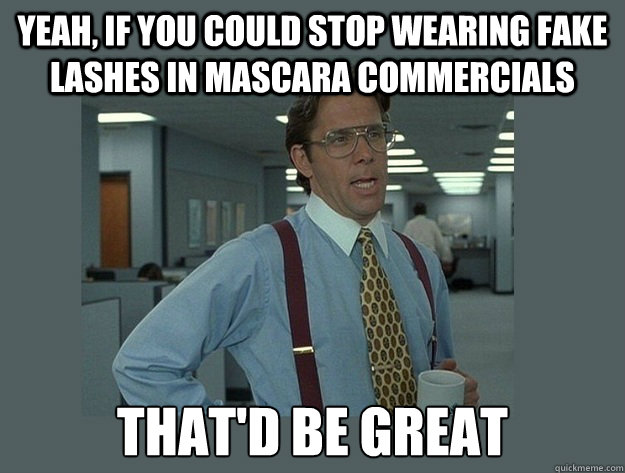 Yeah, if you could stop wearing fake lashes in mascara commercials That'd  be great - Office Space Lumbergh - quickmeme