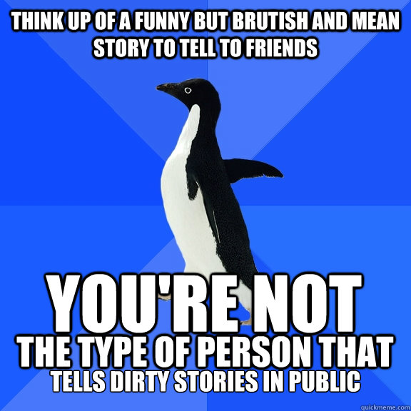 Think up of a funny but brutish and mean story to tell to friends You're  not the type of person that tells dirty stories in public - Socially  Awkward Penguin - quickmeme