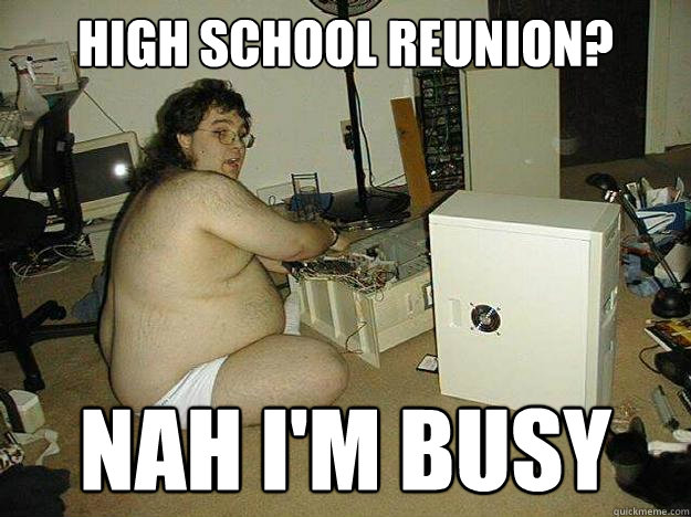 HIGH SCHOOL REUNION? NAH I'M BUSY - Hs reunion - quickmeme